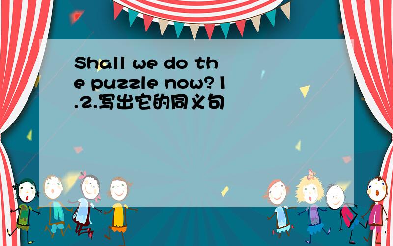 Shall we do the puzzle now?1.2.写出它的同义句