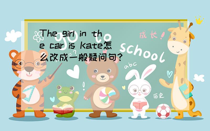 The girl in the car is Kate怎么改成一般疑问句?