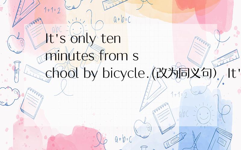 It's only ten minutes from school by bicycle.(改为同义句） It's___only ten minutes___ ___to school.Take the second turning on the left.(改为同义句）___left____the second turning.