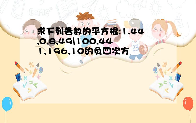 求下列各数的平方根:1.44,0,8,49\100,441,196,10的负四次方