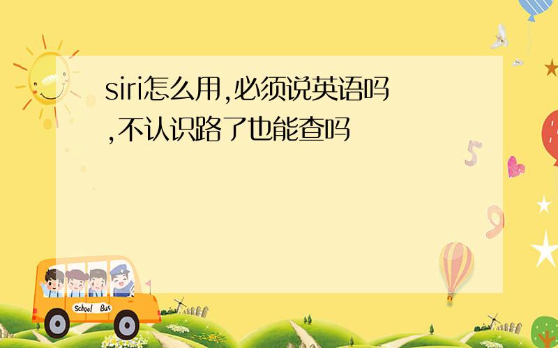 siri怎么用,必须说英语吗,不认识路了也能查吗