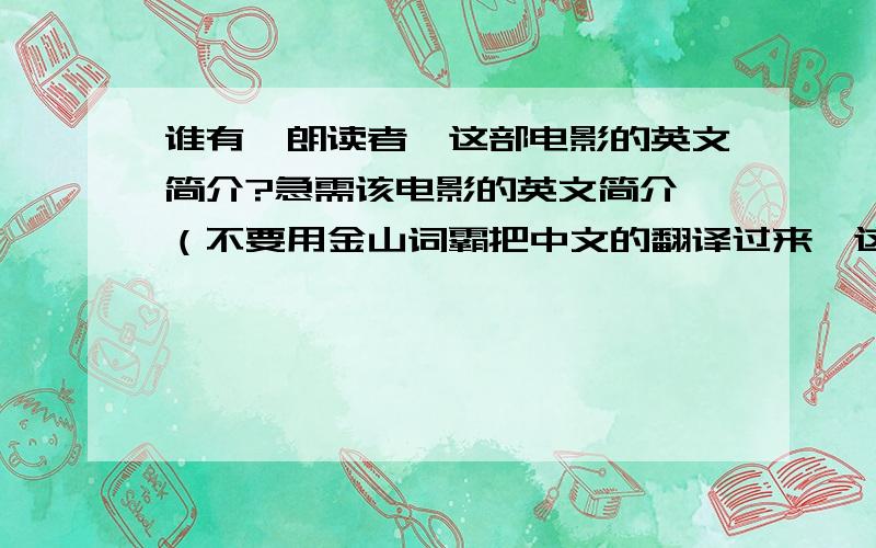 谁有《朗读者》这部电影的英文简介?急需该电影的英文简介,（不要用金山词霸把中文的翻译过来,这个太不靠谱）急~