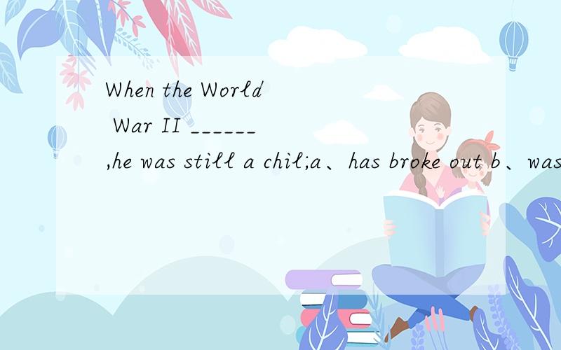 When the World War II ______,he was still a chil;a、has broke out b、was broken out c、 broke out d、 has been broke out