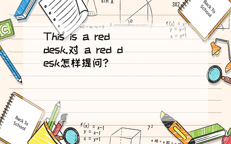 This is a red desk.对 a red desk怎样提问?