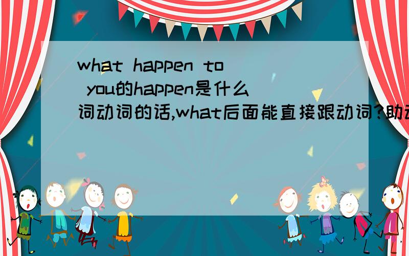 what happen to you的happen是什么词动词的话,what后面能直接跟动词?助动词不算吧可以的话帮我举几个简单的例子,what+动词的疑问句