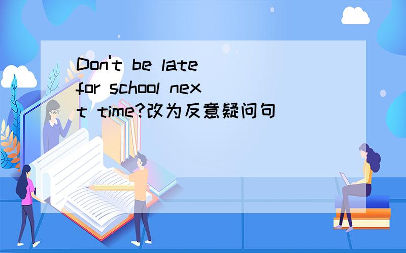 Don't be late for school next time?改为反意疑问句