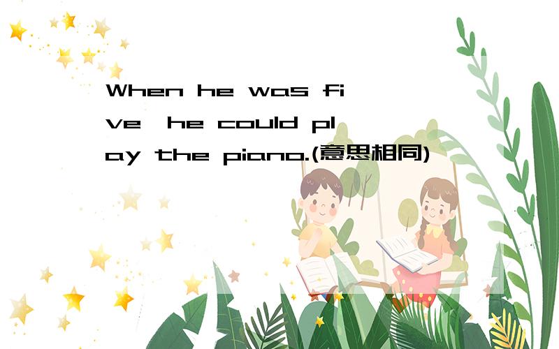 When he was five,he could play the piano.(意思相同)