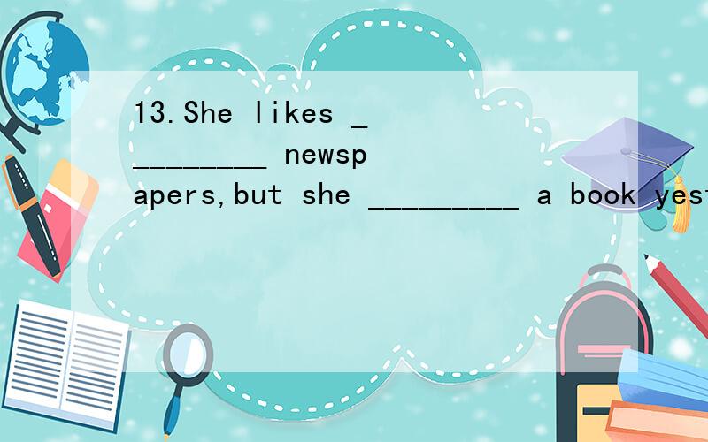 13.She likes _________ newspapers,but she _________ a book yesterday.(read)