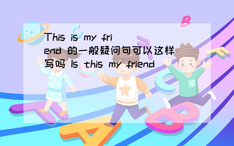 This is my friend 的一般疑问句可以这样写吗 Is this my friend