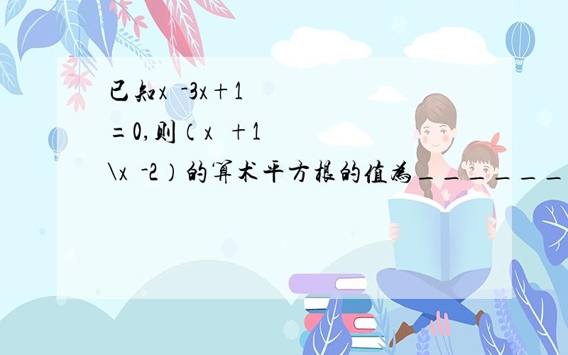 已知x²-3x+1=0,则（x²+1\x²-2）的算术平方根的值为_______