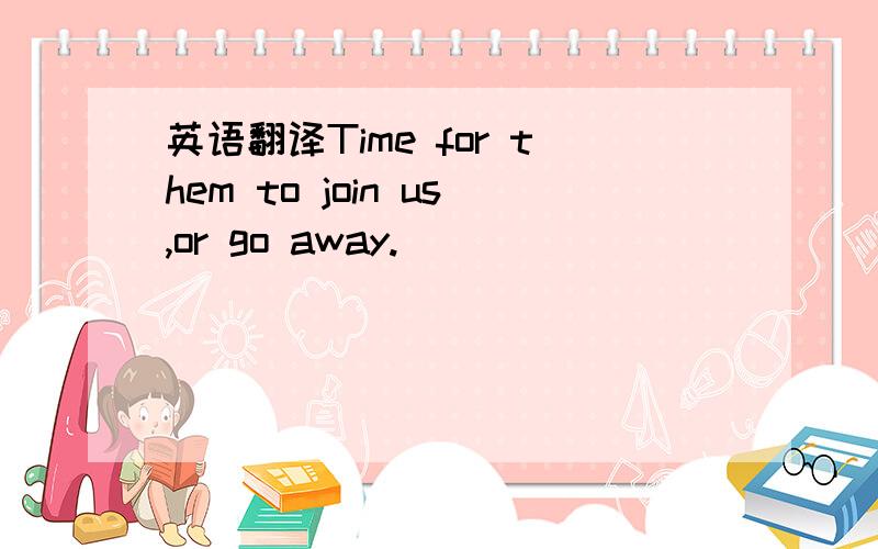 英语翻译Time for them to join us,or go away.