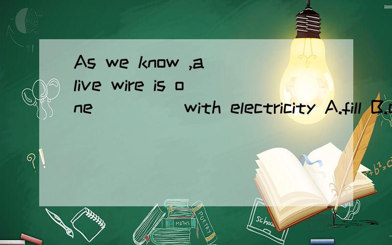 As we know ,a live wire is one ____ with electricity A.fill B.covered C.charged D.compared
