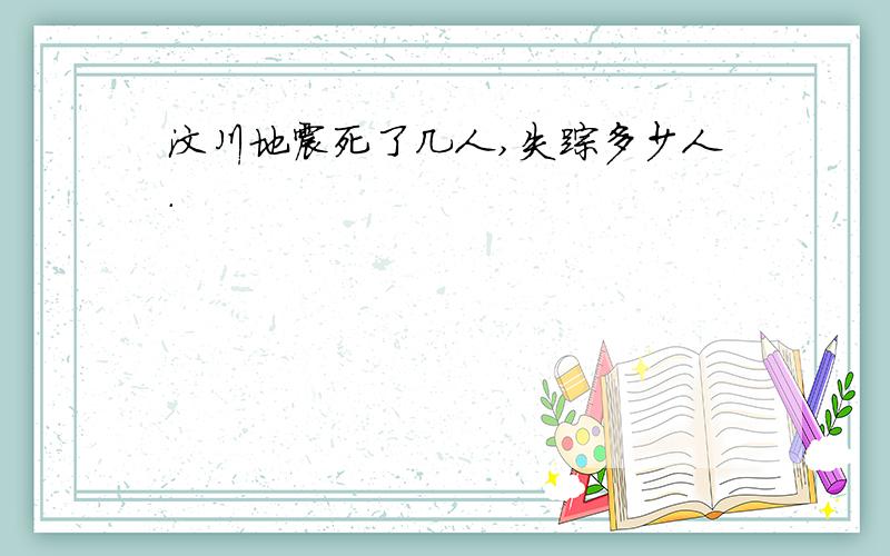 汶川地震死了几人,失踪多少人.