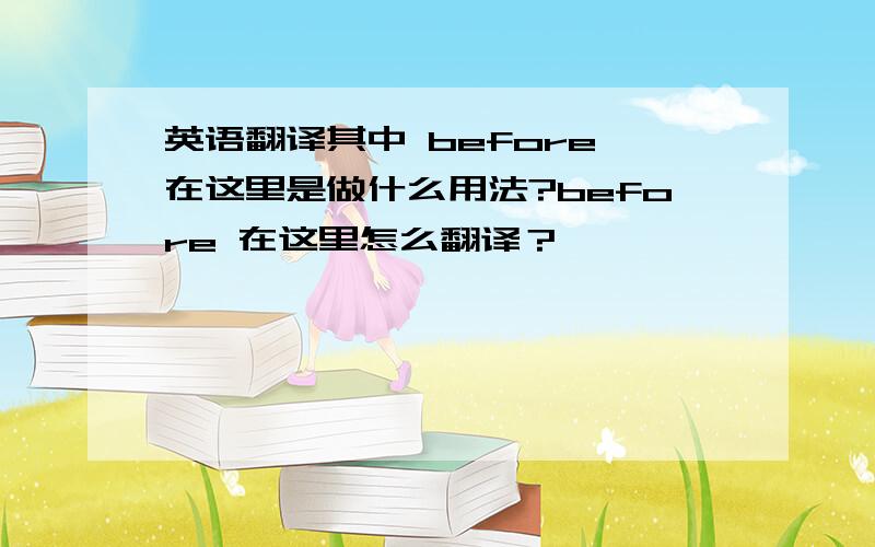 英语翻译其中 before 在这里是做什么用法?before 在这里怎么翻译？