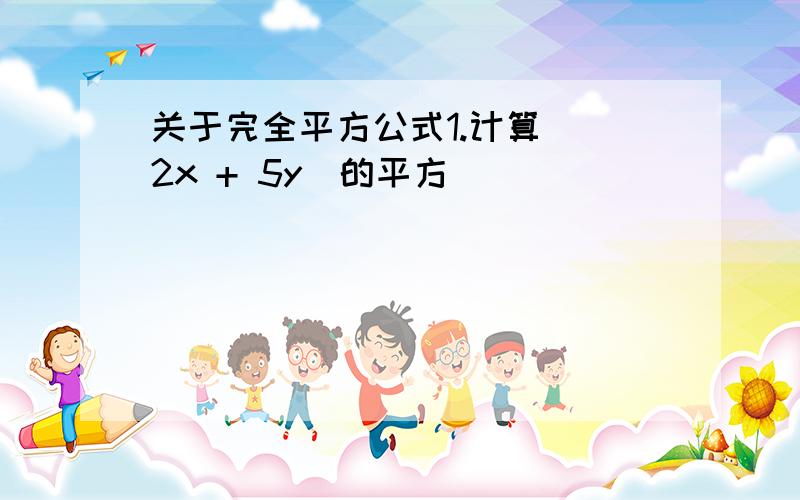 关于完全平方公式1.计算 （2x + 5y)的平方