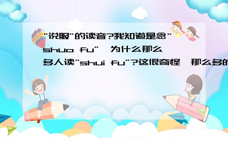 “说服”的读音?我知道是念“shuo fu”,为什么那么多人读“shui fu”?这很奇怪,那么多的人读错同一个音,并且是无中生有.