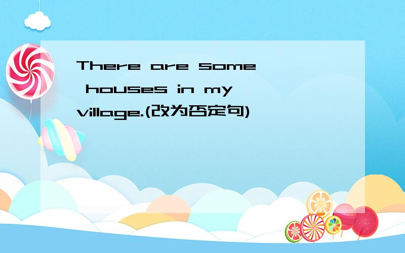 There are some houses in my village.(改为否定句)