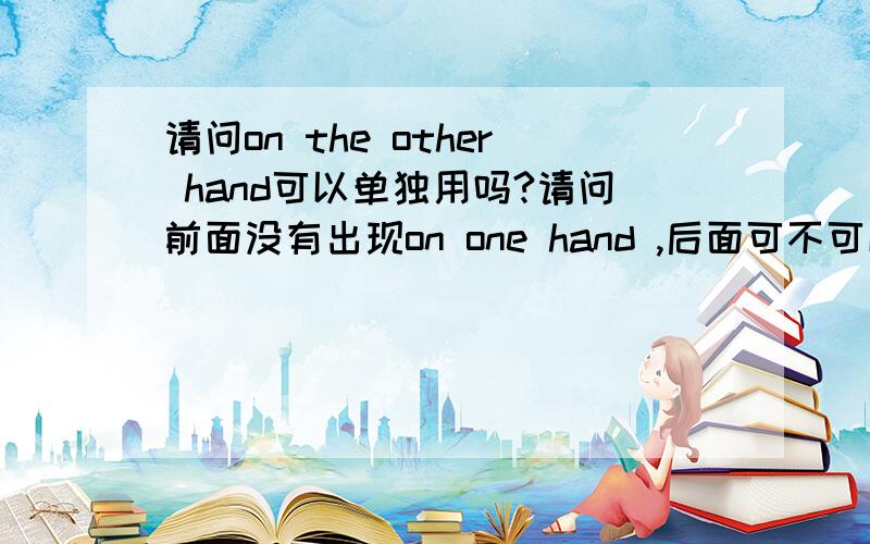 请问on the other hand可以单独用吗?请问前面没有出现on one hand ,后面可不可以用on the other hand?