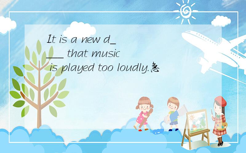 It is a new d____ that music is played too loudly.急