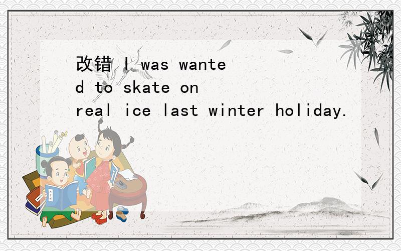 改错 I was wanted to skate on real ice last winter holiday.