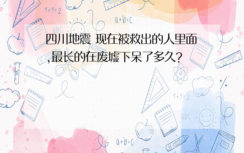 四川地震 现在被救出的人里面,最长的在废墟下呆了多久?