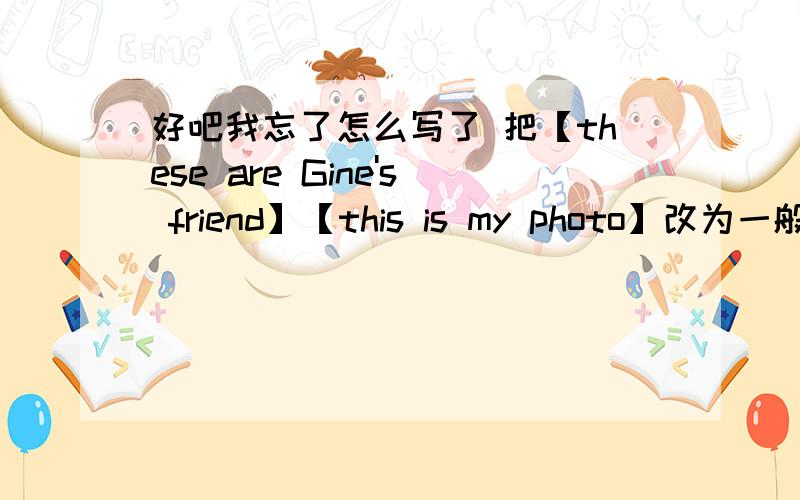 好吧我忘了怎么写了 把【these are Gine's friend】【this is my photo】改为一般疑问和否定句