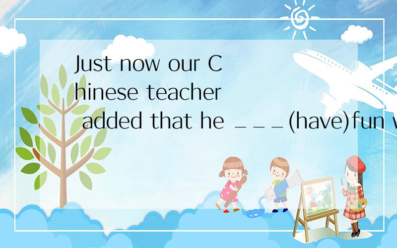 Just now our Chinese teacher added that he ___(have)fun with the students in the park last years.