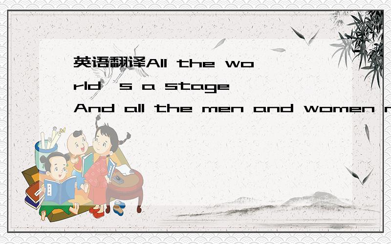 英语翻译All the world's a stage,And all the men and women merely players:They have their exits and their entrances; And one man in his time plays many parts,His acts being seven ages.At first the infant,Mewling and puking in the nurse's arms.And