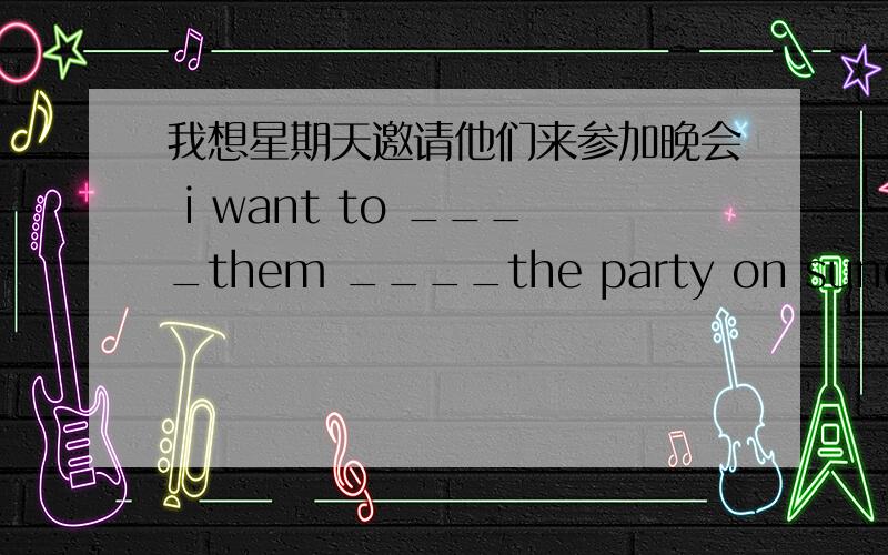 我想星期天邀请他们来参加晚会 i want to ____them ____the party on sunday