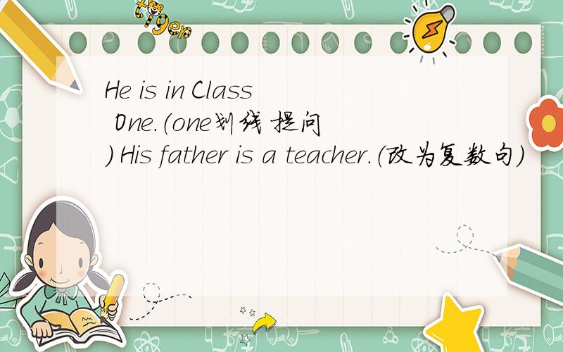 He is in Class One.（one划线 提问） His father is a teacher.（改为复数句）