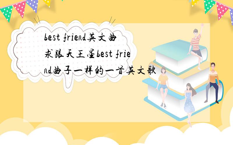 best friend英文曲求跟天王星best friend曲子一样的一首英文歌