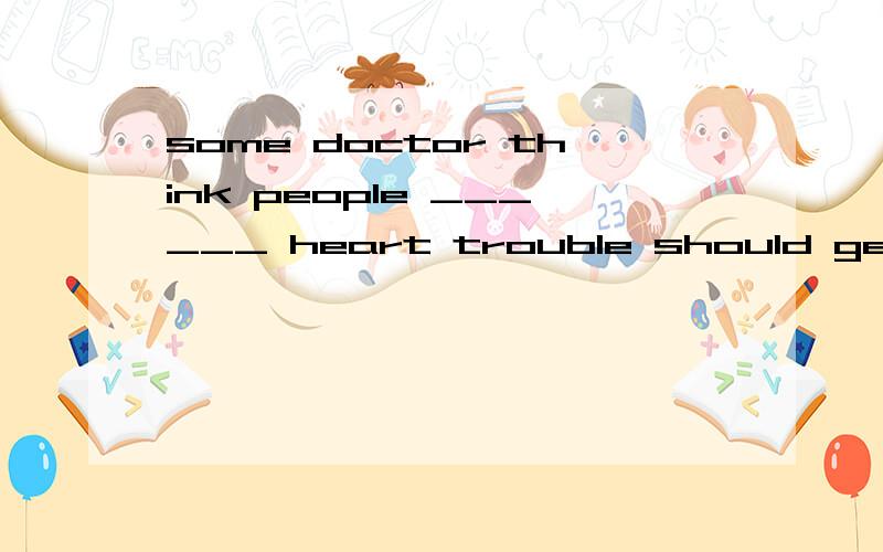 some doctor think people ______ heart trouble should get a pet.a,in b,by c,with d,for