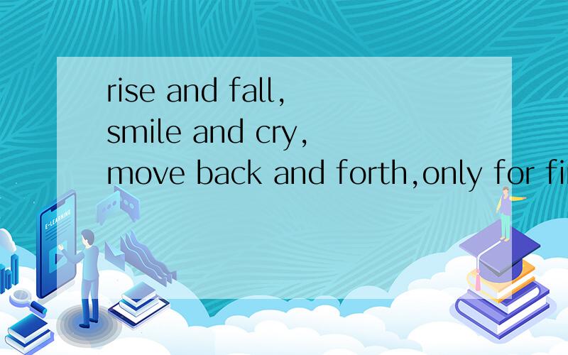 rise and fall,smile and cry,move back and forth,only for finding u,for the pursuit of happiness