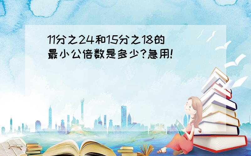 11分之24和15分之18的最小公倍数是多少?急用!