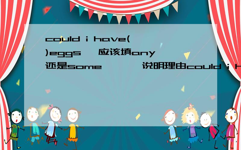 could i have( )eggs   应该填any还是some       说明理由could i have( )eggs,Mum?-sorry.we don't have( )these days.   应该填any还是some       说明理由