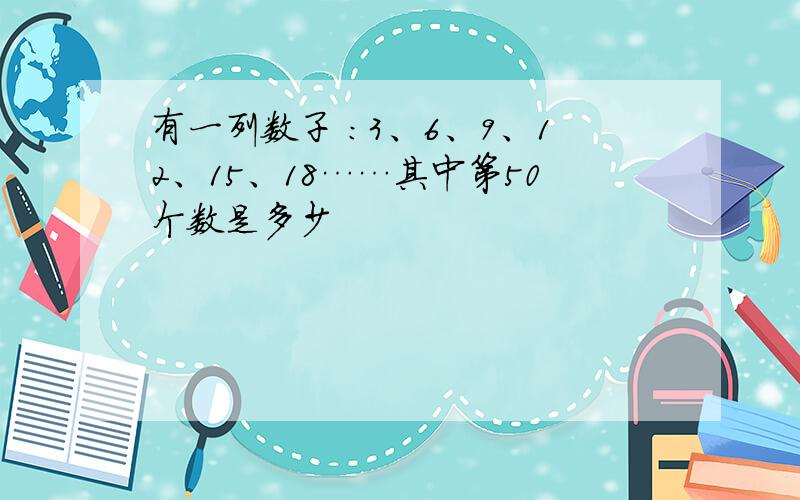 有一列数子 :3、6、9、12、15、18……其中第50个数是多少