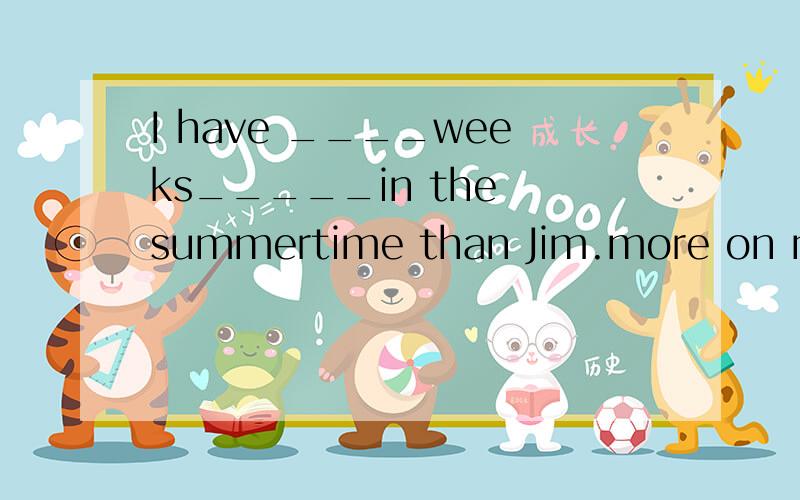 I have ____weeks_____in the summertime than Jim.more on more off fewer on more off理由