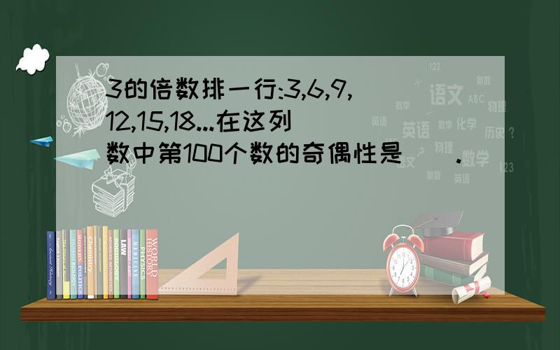 3的倍数排一行:3,6,9,12,15,18...在这列数中第100个数的奇偶性是().