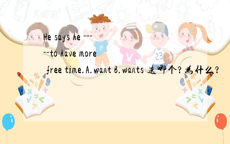 He says he -----to have more free time.A.want B.wants 选哪个?为什么?