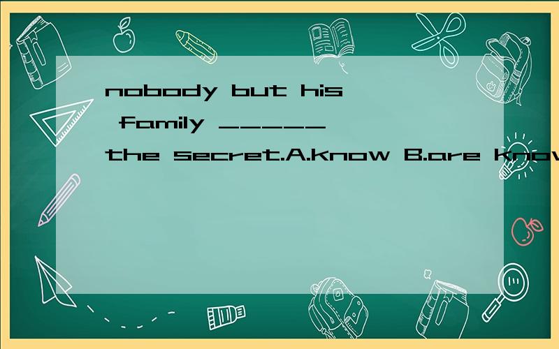 nobody but his family _____ the secret.A.know B.are known C.have known D.knew