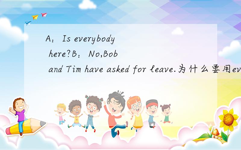 A：Is everybody here?B：No,Bob and Tim have asked for leave.为什么要用everybody而不是anybody,somebody,nobody?说出原因