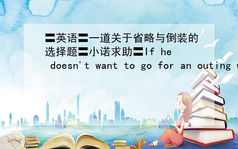 〓英语〓一道关于省略与倒装的选择题〓小诺求助〓If he doesn't want to go for an outing with them next Sunday,________.A.neither shall I B.neither do I C.I don't neither D.nor do I