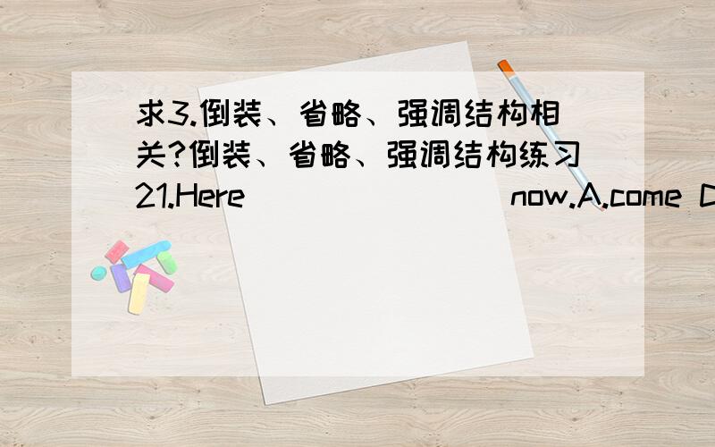 求3.倒装、省略、强调结构相关?倒装、省略、强调结构练习21.Here _______ now.A.come David B.David comes C.David came D.comes David22.______ that you were ill,I would have come home earlier.A.I had known B.If I know C.Had I known