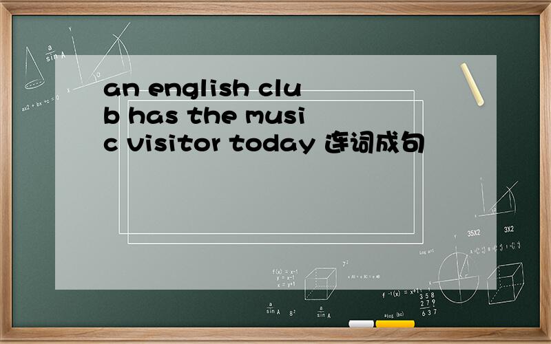 an english club has the music visitor today 连词成句