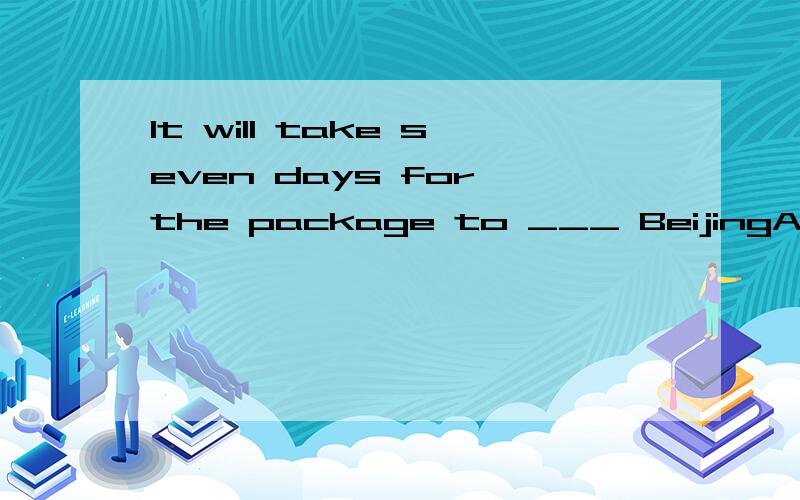 It will take seven days for the package to ___ BeijingA.get   B.arrive  C.reach  D.go