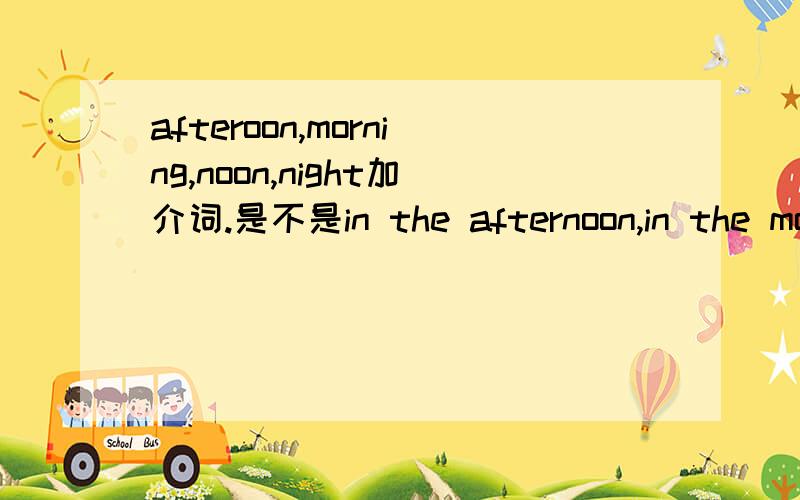 afteroon,morning,noon,night加介词.是不是in the afternoon,in the morning,at noon,at night.