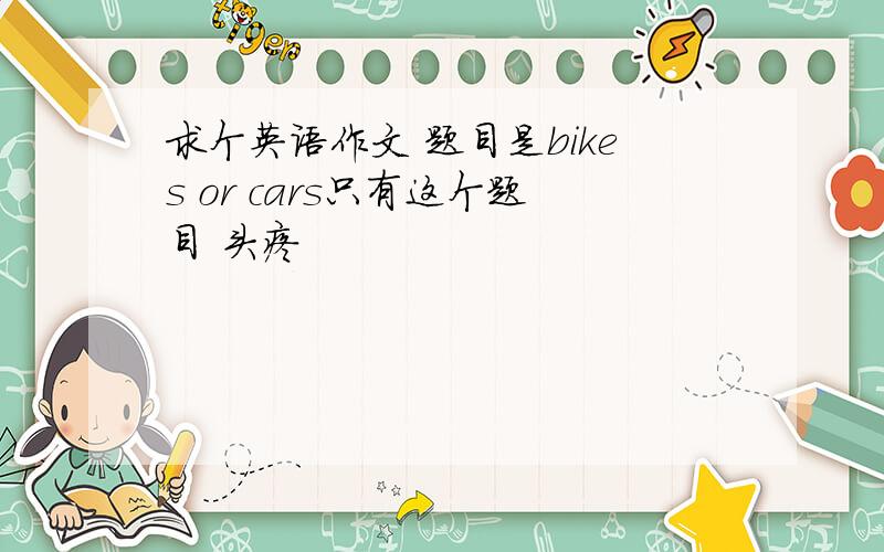 求个英语作文 题目是bikes or cars只有这个题目 头疼