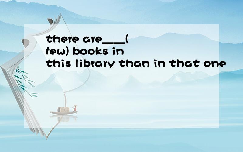 there are____(few) books in this library than in that one