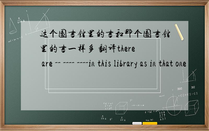 这个图书馆里的书和那个图书馆里的书一样多 翻译there are -- ---- ----in this library as in that one