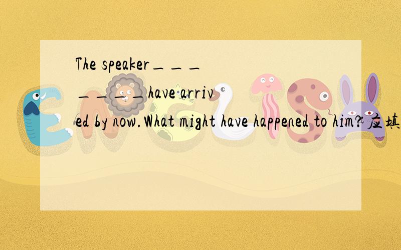 The speaker_______have arrived by now.What might have happened to him?应填应填was supposed to 还是 is supposed to